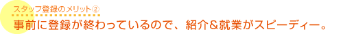 事前に登録が終わっているので、紹介＆就業がスピーディー。