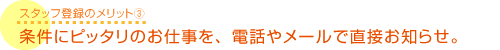 条件にピッタリのお仕事を、電話やメールで直接お知らせ。